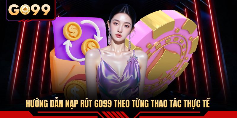 Hướng dẫn nạp rút GO99 theo từng thao tác thực tế